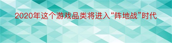 2020年这个游戏品类将进入“阵地战”时代