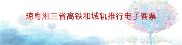 琼粤湘三省高铁和城轨推行电子客票