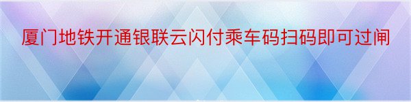 厦门地铁开通银联云闪付乘车码扫码即可过闸