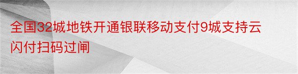 全国32城地铁开通银联移动支付9城支持云闪付扫码过闸