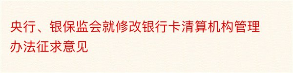 央行、银保监会就修改银行卡清算机构管理办法征求意见