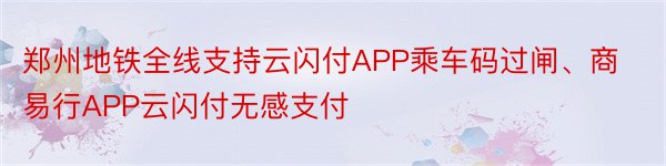 郑州地铁全线支持云闪付APP乘车码过闸、商易行APP云闪付无感支付