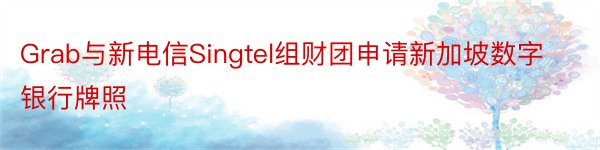 Grab与新电信Singtel组财团申请新加坡数字银行牌照