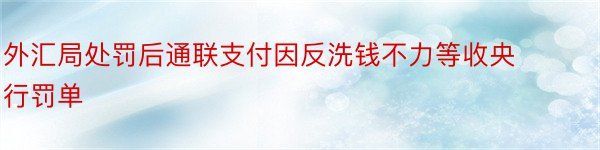 外汇局处罚后通联支付因反洗钱不力等收央行罚单