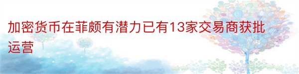 加密货币在菲颇有潜力已有13家交易商获批运营