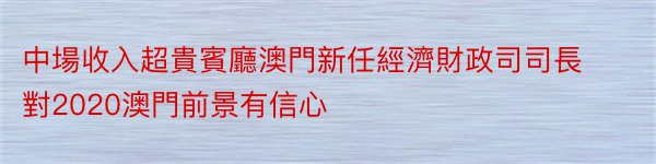 中場收入超貴賓廳澳門新任經濟財政司司長對2020澳門前景有信心