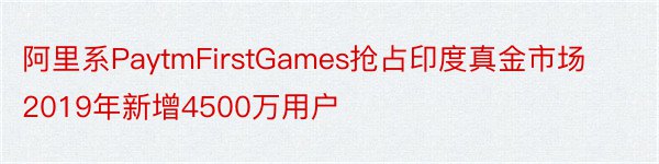 阿里系PaytmFirstGames抢占印度真金市场2019年新增4500万用户