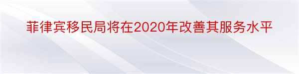 菲律宾移民局将在2020年改善其服务水平