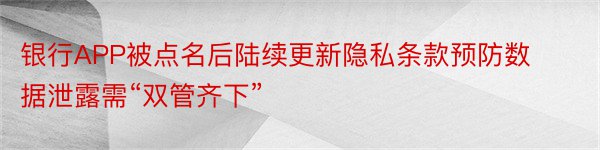 银行APP被点名后陆续更新隐私条款预防数据泄露需“双管齐下”