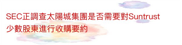 SEC正調查太陽城集團是否需要對Suntrust少數股東進行收購要約