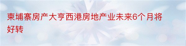 柬埔寨房产大亨西港房地产业未来6个月将好转