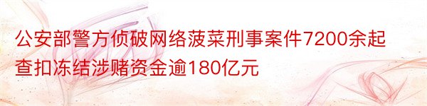 公安部警方侦破网络菠菜刑事案件7200余起查扣冻结涉赌资金逾180亿元