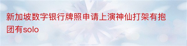 新加坡数字银行牌照申请上演神仙打架有抱团有solo