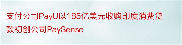 支付公司PayU以185亿美元收购印度消费贷款初创公司PaySense