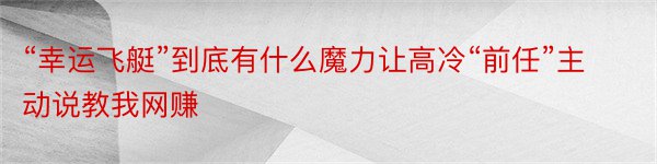 “幸运飞艇”到底有什么魔力让高冷“前任”主动说教我网赚