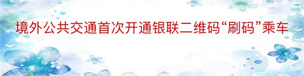 境外公共交通首次开通银联二维码“刷码”乘车