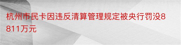 杭州市民卡因违反清算管理规定被央行罚没8811万元