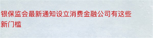 银保监会最新通知设立消费金融公司有这些新门槛