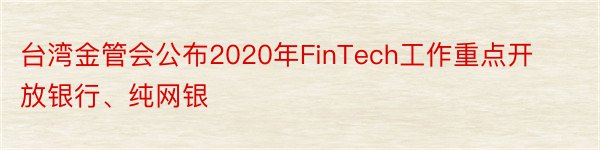 台湾金管会公布2020年FinTech工作重点开放银行、纯网银