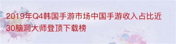 2019年Q4韩国手游市场中国手游收入占比近30脑洞大师登顶下载榜