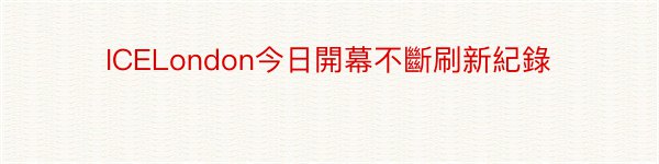 ICELondon今日開幕不斷刷新紀錄