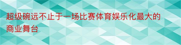 超级碗远不止于一场比赛体育娱乐化最大的商业舞台