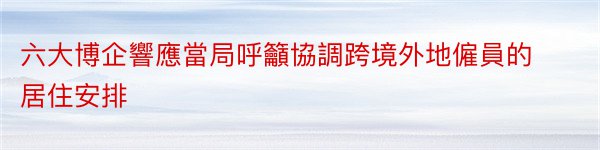 六大博企響應當局呼籲協調跨境外地僱員的居住安排