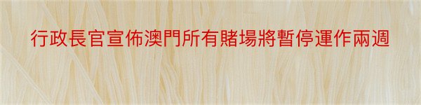 行政長官宣佈澳門所有賭場將暫停運作兩週