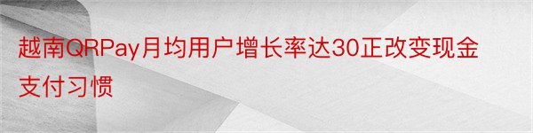 越南QRPay月均用户增长率达30正改变现金支付习惯