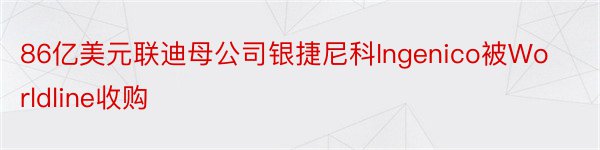 86亿美元联迪母公司银捷尼科Ingenico被Worldline收购