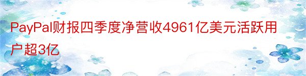 PayPal财报四季度净营收4961亿美元活跃用户超3亿