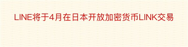 LINE将于4月在日本开放加密货币LINK交易