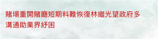 賭場重開賭廳短期料難恢復林繼光望政府多溝通助業界紓困