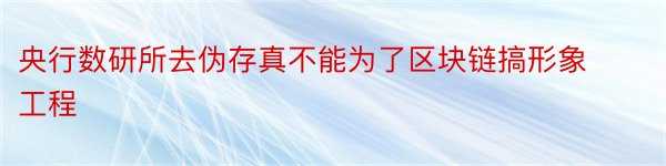 央行数研所去伪存真不能为了区块链搞形象工程