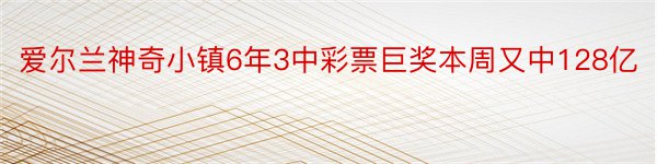 爱尔兰神奇小镇6年3中彩票巨奖本周又中128亿