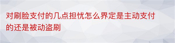 对刷脸支付的几点担忧怎么界定是主动支付的还是被动盗刷