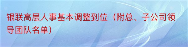 银联高层人事基本调整到位（附总、子公司领导团队名单）