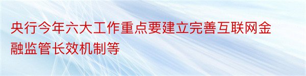 央行今年六大工作重点要建立完善互联网金融监管长效机制等