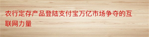 农行定存产品登陆支付宝万亿市场争夺的互联网力量