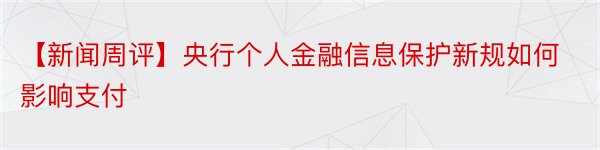 【新闻周评】央行个人金融信息保护新规如何影响支付