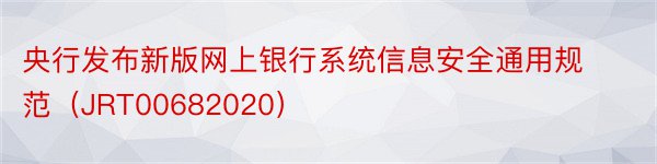 央行发布新版网上银行系统信息安全通用规范（JRT00682020）