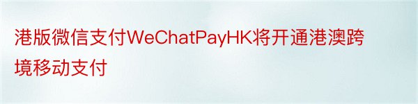 港版微信支付WeChatPayHK将开通港澳跨境移动支付