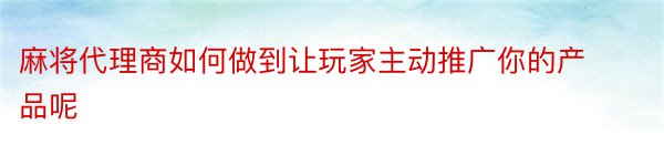 麻将代理商如何做到让玩家主动推广你的产品呢