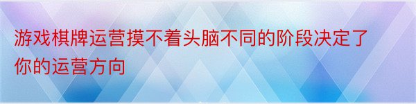 游戏棋牌运营摸不着头脑不同的阶段决定了你的运营方向