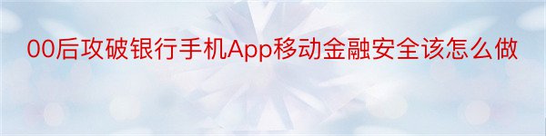 00后攻破银行手机App移动金融安全该怎么做