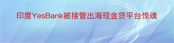 印度YesBank被接管出海现金贷平台惊魂