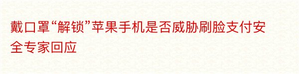 戴口罩“解锁”苹果手机是否威胁刷脸支付安全专家回应