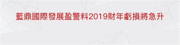 藍鼎國際發展盈警料2019財年虧損將急升