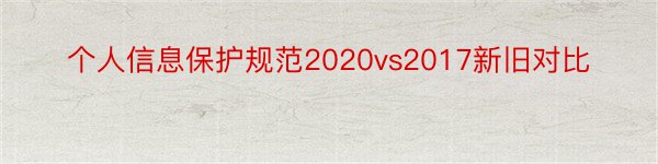 个人信息保护规范2020vs2017新旧对比