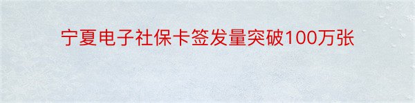 宁夏电子社保卡签发量突破100万张